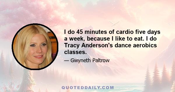 I do 45 minutes of cardio five days a week, because I like to eat. I do Tracy Anderson's dance aerobics classes.