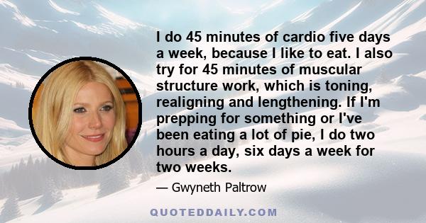 I do 45 minutes of cardio five days a week, because I like to eat. I also try for 45 minutes of muscular structure work, which is toning, realigning and lengthening. If I'm prepping for something or I've been eating a