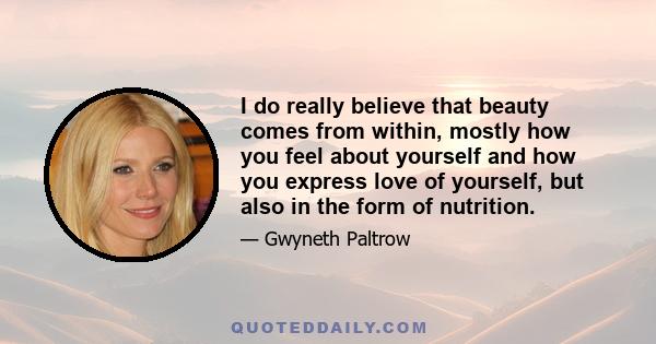 I do really believe that beauty comes from within, mostly how you feel about yourself and how you express love of yourself, but also in the form of nutrition.