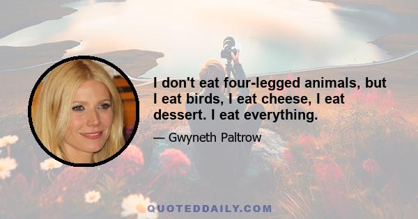 I don't eat four-legged animals, but I eat birds, I eat cheese, I eat dessert. I eat everything.