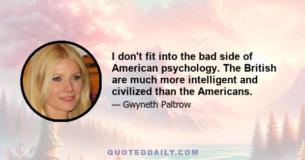 I don't fit into the bad side of American psychology. The British are much more intelligent and civilized than the Americans.