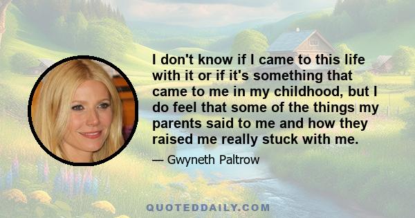 I don't know if I came to this life with it or if it's something that came to me in my childhood, but I do feel that some of the things my parents said to me and how they raised me really stuck with me.