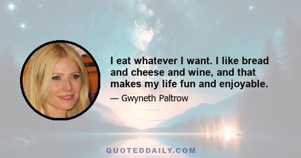 I eat whatever I want. I like bread and cheese and wine, and that makes my life fun and enjoyable.