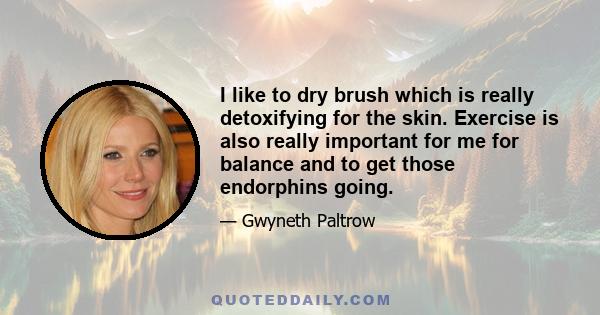 I like to dry brush which is really detoxifying for the skin. Exercise is also really important for me for balance and to get those endorphins going.