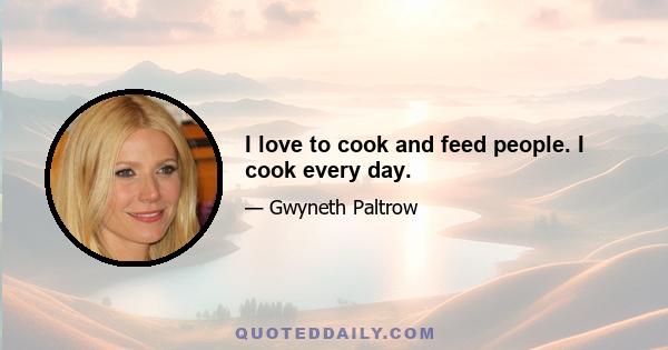 I love to cook and feed people. I cook every day.