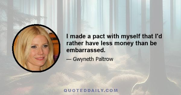 I made a pact with myself that I'd rather have less money than be embarrassed.