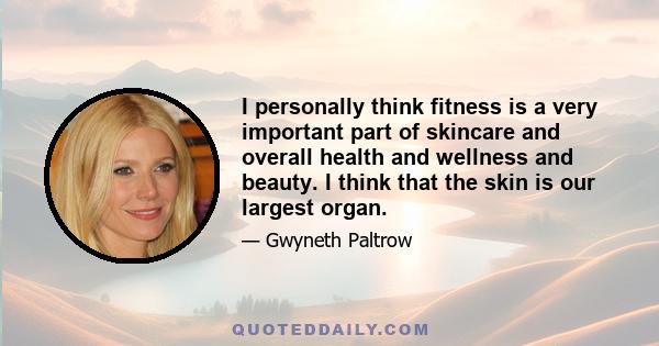 I personally think fitness is a very important part of skincare and overall health and wellness and beauty. I think that the skin is our largest organ.