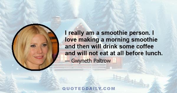 I really am a smoothie person. I love making a morning smoothie and then will drink some coffee and will not eat at all before lunch.