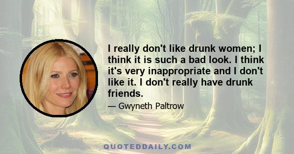 I really don't like drunk women; I think it is such a bad look. I think it's very inappropriate and I don't like it. I don't really have drunk friends.