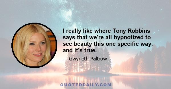 I really like where Tony Robbins says that we're all hypnotized to see beauty this one specific way, and it's true.