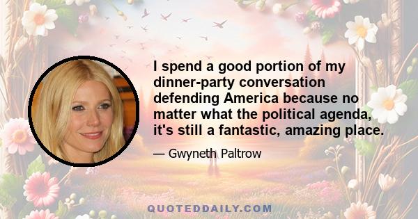 I spend a good portion of my dinner-party conversation defending America because no matter what the political agenda, it's still a fantastic, amazing place.