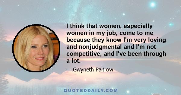 I think that women, especially women in my job, come to me because they know I'm very loving and nonjudgmental and I'm not competitive, and I've been through a lot.