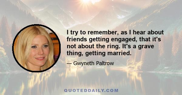 I try to remember, as I hear about friends getting engaged, that it's not about the ring. It's a grave thing, getting married.