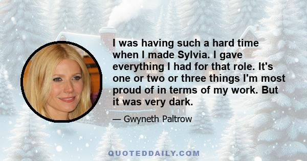 I was having such a hard time when I made Sylvia. I gave everything I had for that role. It's one or two or three things I'm most proud of in terms of my work. But it was very dark.