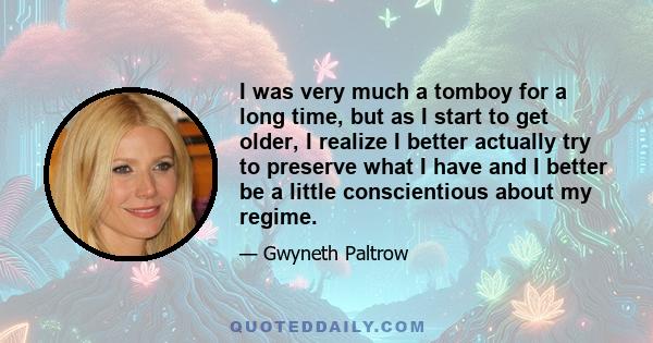 I was very much a tomboy for a long time, but as I start to get older, I realize I better actually try to preserve what I have and I better be a little conscientious about my regime.