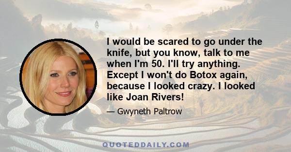 I would be scared to go under the knife, but you know, talk to me when I'm 50. I'll try anything. Except I won't do Botox again, because I looked crazy. I looked like Joan Rivers!