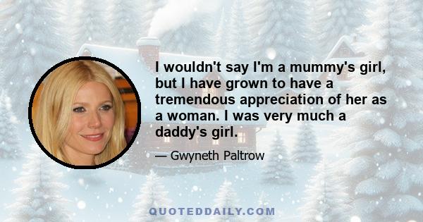 I wouldn't say I'm a mummy's girl, but I have grown to have a tremendous appreciation of her as a woman. I was very much a daddy's girl.