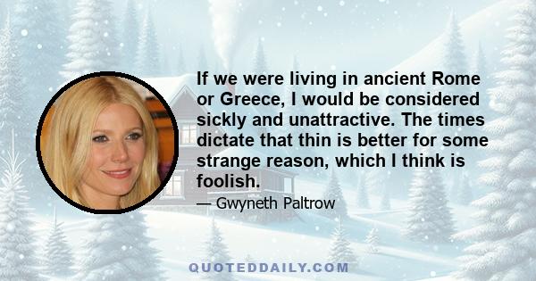 If we were living in ancient Rome or Greece, I would be considered sickly and unattractive. The times dictate that thin is better for some strange reason, which I think is foolish.