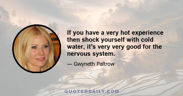 If you have a very hot experience then shock yourself with cold water, it's very very good for the nervous system.