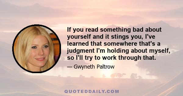 If you read something bad about yourself and it stings you, I've learned that somewhere that's a judgment I'm holding about myself, so I'll try to work through that.