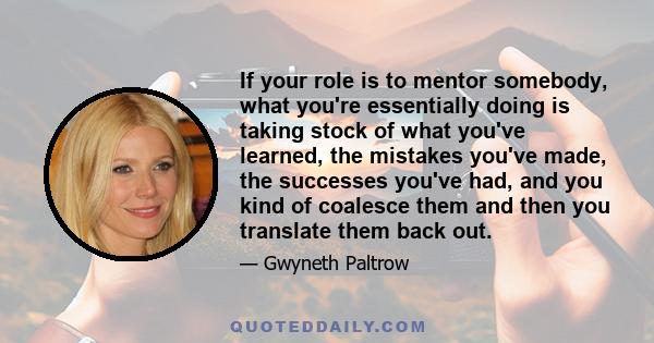 If your role is to mentor somebody, what you're essentially doing is taking stock of what you've learned, the mistakes you've made, the successes you've had, and you kind of coalesce them and then you translate them