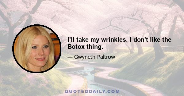 I'll take my wrinkles. I don't like the Botox thing.