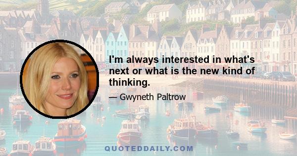 I'm always interested in what's next or what is the new kind of thinking.