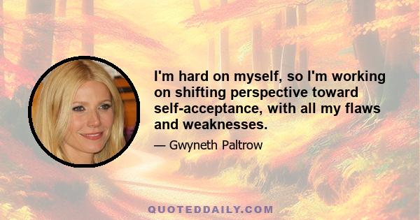 I'm hard on myself, so I'm working on shifting perspective toward self-acceptance, with all my flaws and weaknesses.