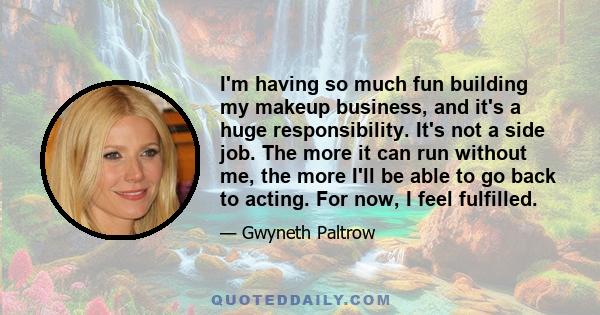 I'm having so much fun building my makeup business, and it's a huge responsibility. It's not a side job. The more it can run without me, the more I'll be able to go back to acting. For now, I feel fulfilled.