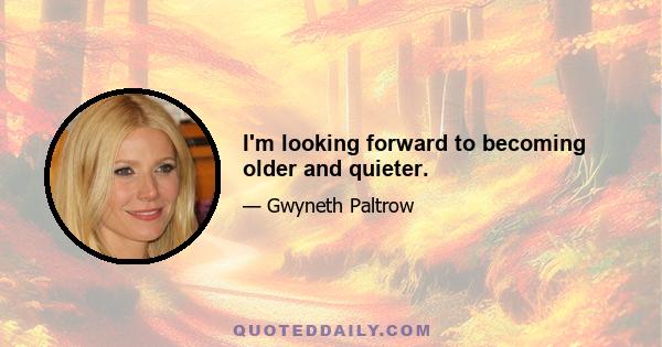 I'm looking forward to becoming older and quieter.