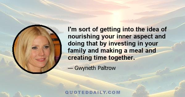 I'm sort of getting into the idea of nourishing your inner aspect and doing that by investing in your family and making a meal and creating time together.