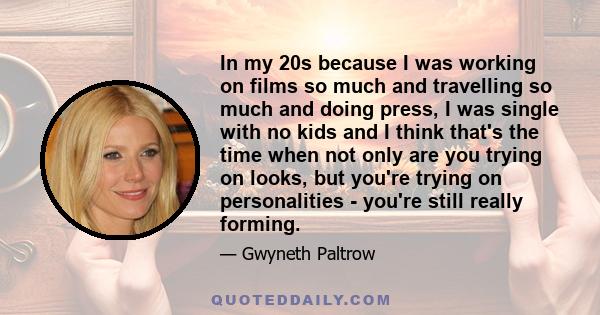 In my 20s because I was working on films so much and travelling so much and doing press, I was single with no kids and I think that's the time when not only are you trying on looks, but you're trying on personalities -