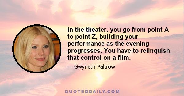 In the theater, you go from point A to point Z, building your performance as the evening progresses. You have to relinquish that control on a film.