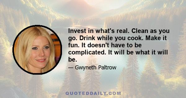 Invest in what's real. Clean as you go. Drink while you cook. Make it fun. It doesn't have to be complicated. It will be what it will be.