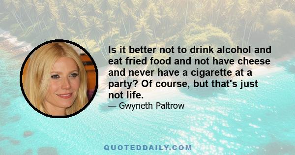 Is it better not to drink alcohol and eat fried food and not have cheese and never have a cigarette at a party? Of course, but that's just not life.