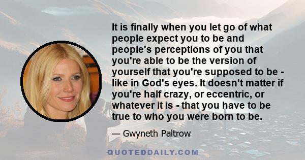 It is finally when you let go of what people expect you to be and people's perceptions of you that you're able to be the version of yourself that you're supposed to be - like in God's eyes. It doesn't matter if you're