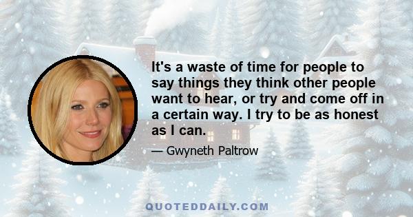 It's a waste of time for people to say things they think other people want to hear, or try and come off in a certain way. I try to be as honest as I can.