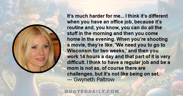 It’s much harder for me... I think it’s different when you have an office job, because it’s routine and, you know, you can do all the stuff in the morning and then you come home in the evening. When you’re shooting a