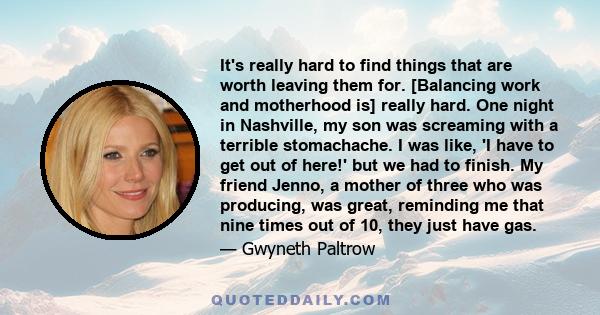 It's really hard to find things that are worth leaving them for. [Balancing work and motherhood is] really hard. One night in Nashville, my son was screaming with a terrible stomachache. I was like, 'I have to get out