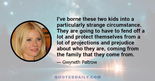 I've borne these two kids into a particularly strange circumstance. They are going to have to fend off a lot and protect themselves from a lot of projections and prejudice about who they are, coming from the family that 