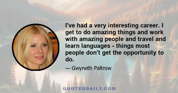 I've had a very interesting career. I get to do amazing things and work with amazing people and travel and learn languages - things most people don't get the opportunity to do.