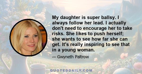 My daughter is super ballsy. I always follow her lead. I actually don't need to encourage her to take risks. She likes to push herself; she wants to see how far she can get. It's really inspiring to see that in a young