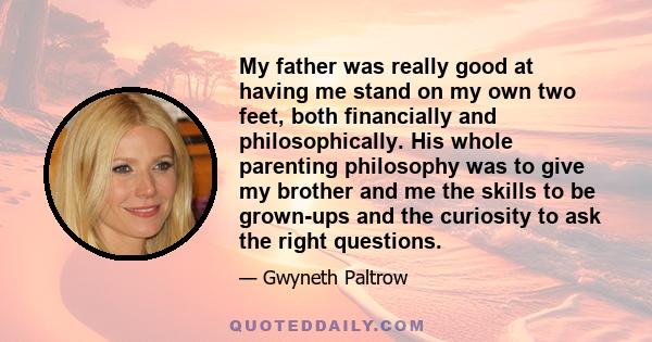 My father was really good at having me stand on my own two feet, both financially and philosophically. His whole parenting philosophy was to give my brother and me the skills to be grown-ups and the curiosity to ask the 