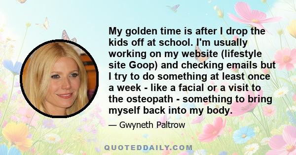 My golden time is after I drop the kids off at school. I'm usually working on my website (lifestyle site Goop) and checking emails but I try to do something at least once a week - like a facial or a visit to the