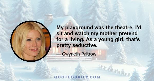 My playground was the theatre. I'd sit and watch my mother pretend for a living. As a young girl, that's pretty seductive.