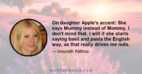 On daughter Apple's accent: She says Mummy instead of Mommy, I don't mind that. I will if she starts saying basil and pasta the English way, as that really drives me nuts.