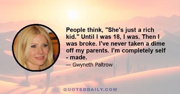 People think, She's just a rich kid. Until I was 18, I was. Then I was broke. I've never taken a dime off my parents. I'm completely self - made.