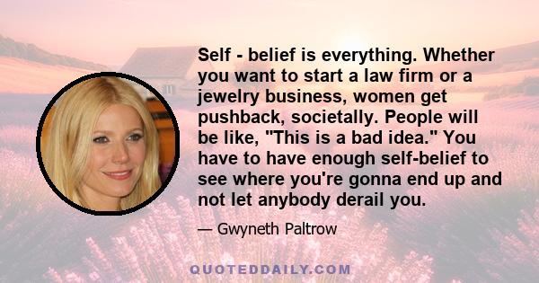 Self - belief is everything. Whether you want to start a law firm or a jewelry business, women get pushback, societally. People will be like, This is a bad idea. You have to have enough self-belief to see where you're