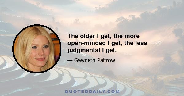 The older I get, the more open-minded I get, the less judgmental I get.