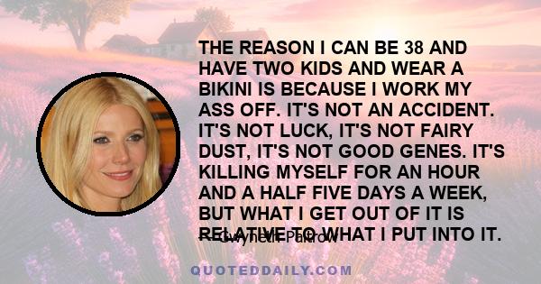 THE REASON I CAN BE 38 AND HAVE TWO KIDS AND WEAR A BIKINI IS BECAUSE I WORK MY ASS OFF. IT'S NOT AN ACCIDENT. IT'S NOT LUCK, IT'S NOT FAIRY DUST, IT'S NOT GOOD GENES. IT'S KILLING MYSELF FOR AN HOUR AND A HALF FIVE